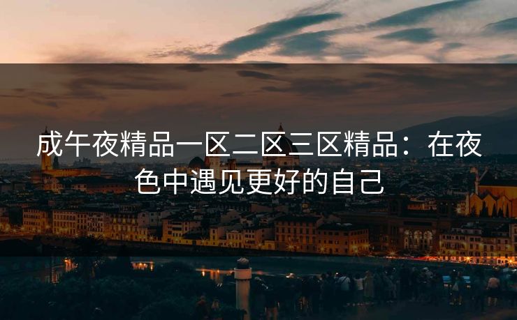 成午夜精品一区二区三区精品:在夜色中遇见更好的自己