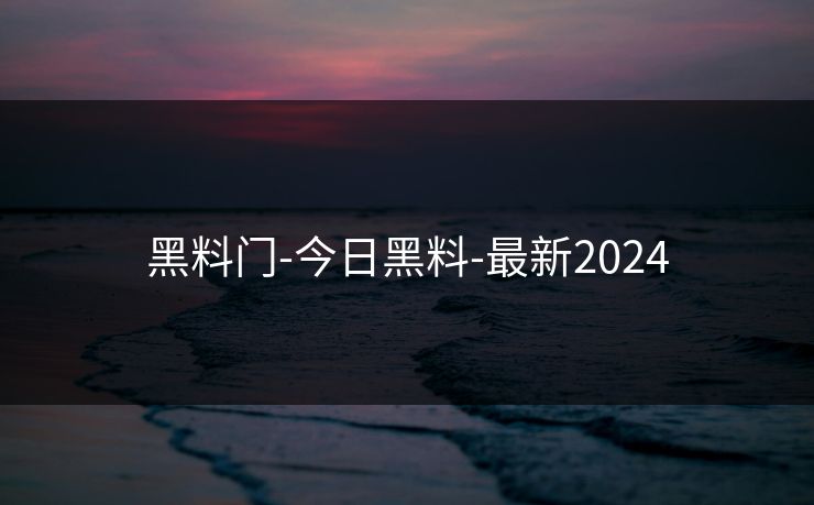 黑料门-今日黑料-最新2024