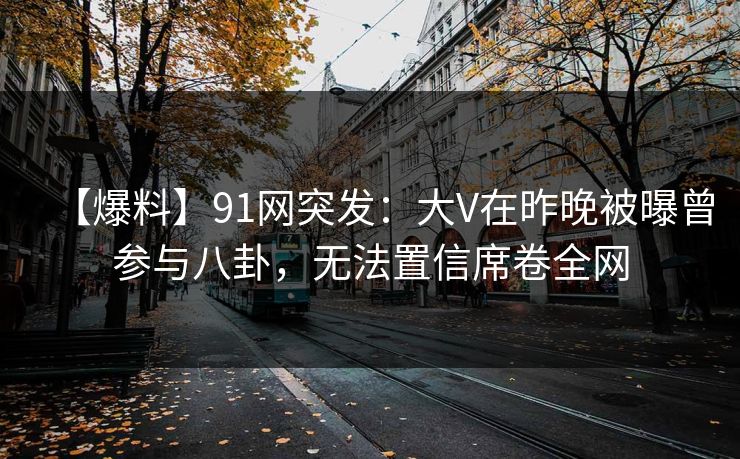 【爆料】91网突发:大V在昨晚被曝曾参与八卦,无法置信席卷全网
