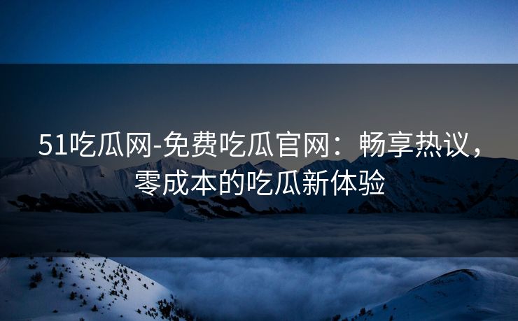 51吃瓜网-免费吃瓜官网：畅享热议，零成本的吃瓜新体验