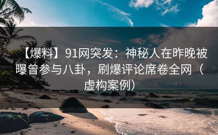 【爆料】91网突发：神秘人在昨晚被曝曾参与八卦，刷爆评论席卷全网（虚构案例）