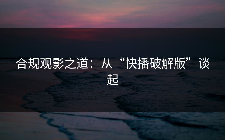 合规观影之道:从“快播破解版”谈起