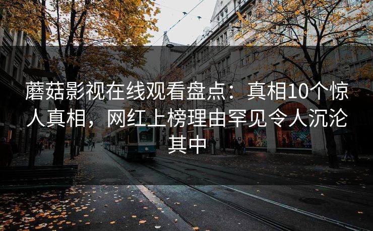 蘑菇影视在线观看盘点:真相10个惊人真相,网红上榜理由罕见令人沉沦其中