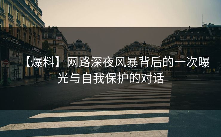 【爆料】网路深夜风暴背后的一次曝光与自我保护的对话