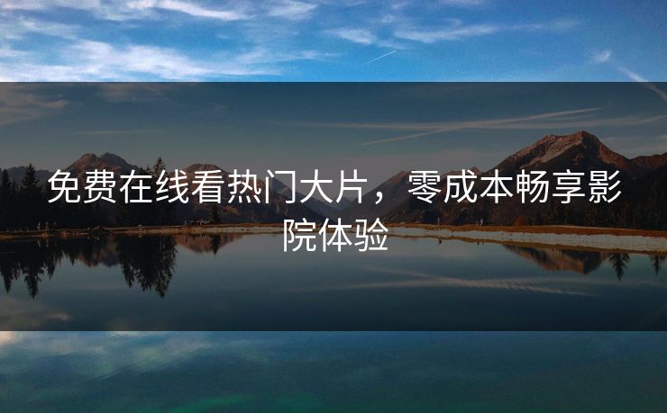 免费在线看热门大片，零成本畅享影院体验