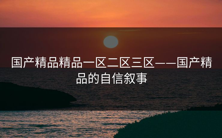 国产精品精品一区二区三区——国产精品的自信叙事