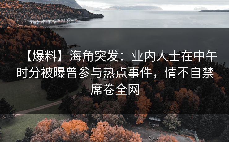 【爆料】海角突发：业内人士在中午时分被曝曾参与热点事件，情不自禁席卷全网