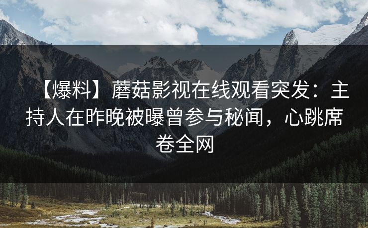 【爆料】蘑菇影视在线观看突发：主持人在昨晚被曝曾参与秘闻，心跳席卷全网