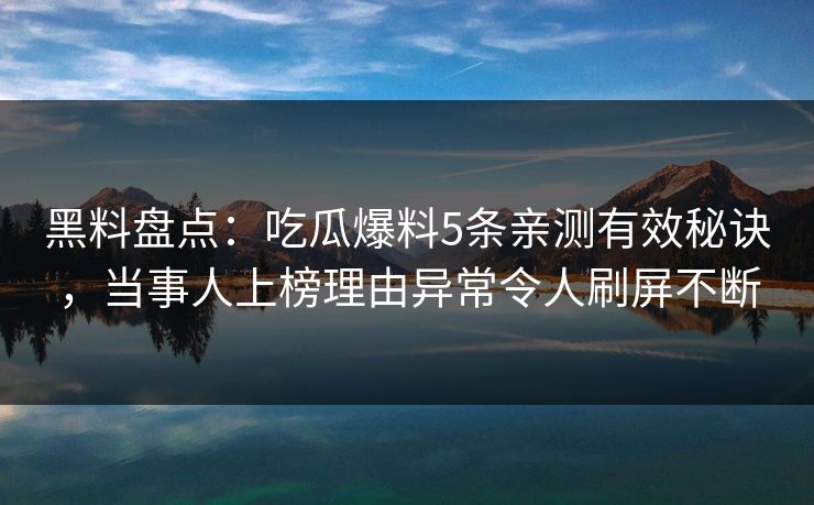 黑料盘点：吃瓜爆料5条亲测有效秘诀，当事人上榜理由异常令人刷屏不断