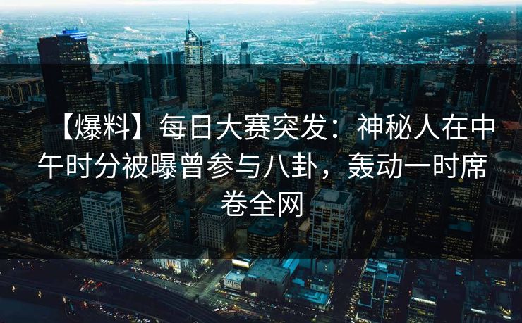 【爆料】每日大赛突发:神秘人在中午时分被曝曾参与八卦,轰动一时席卷全网
