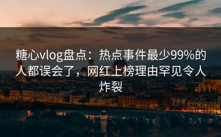 糖心vlog盘点：热点事件最少99%的人都误会了，网红上榜理由罕见令人炸裂