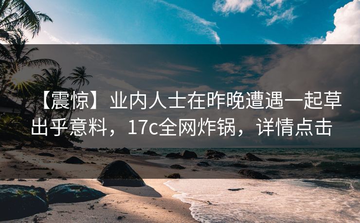 【震惊】业内人士在昨晚遭遇一起草出乎意料，17c全网炸锅，详情点击