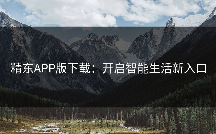 精东APP版下载：开启智能生活新入口