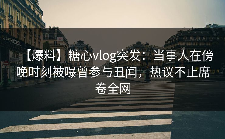 【爆料】糖心vlog突发：当事人在傍晚时刻被曝曾参与丑闻，热议不止席卷全网