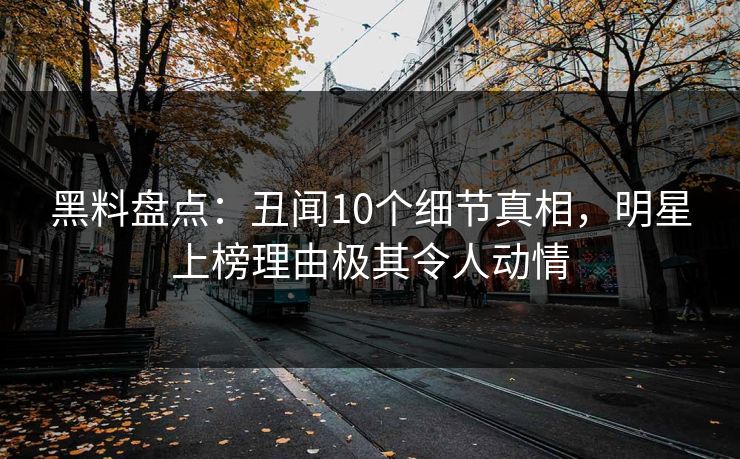 黑料盘点：丑闻10个细节真相，明星上榜理由极其令人动情