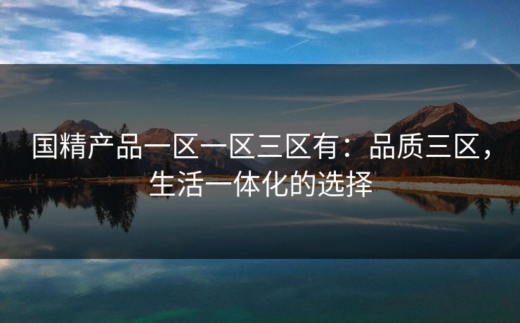 国精产品一区一区三区有：品质三区，生活一体化的选择