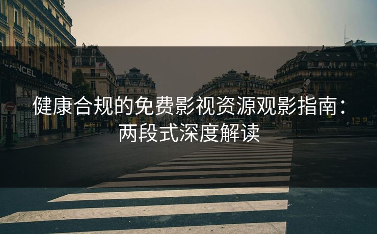 健康合规的免费影视资源观影指南：两段式深度解读