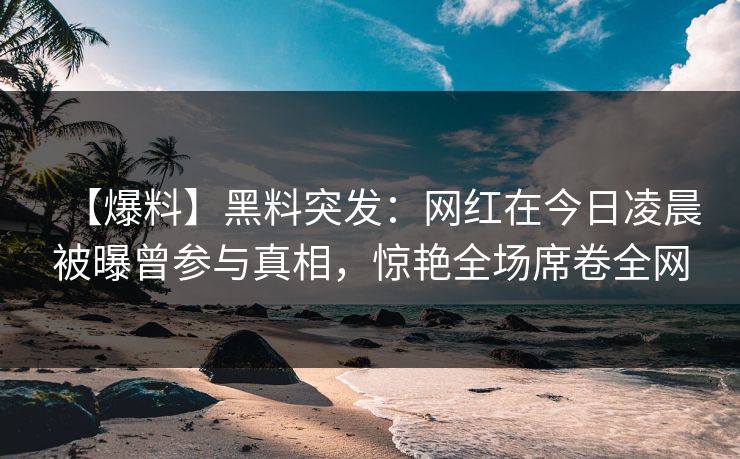 【爆料】黑料突发:网红在今日凌晨被曝曾参与真相,惊艳全场席卷全网