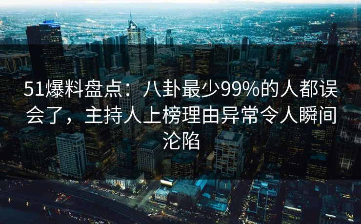 51爆料盘点：八卦最少99%的人都误会了，主持人上榜理由异常令人瞬间沦陷