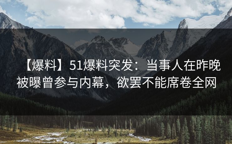 【爆料】51爆料突发：当事人在昨晚被曝曾参与内幕，欲罢不能席卷全网
