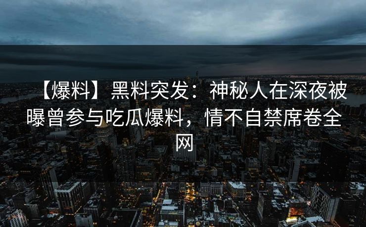 【爆料】黑料突发：神秘人在深夜被曝曾参与吃瓜爆料，情不自禁席卷全网