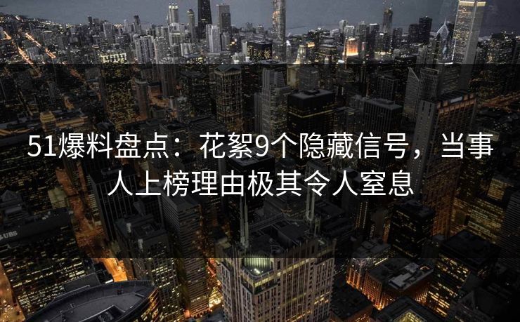 51爆料盘点：花絮9个隐藏信号，当事人上榜理由极其令人窒息