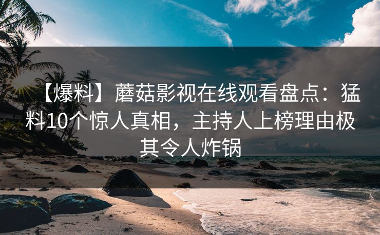 【爆料】蘑菇影视在线观看盘点：猛料10个惊人真相，主持人上榜理由极其令人炸锅