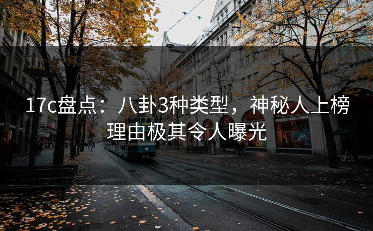 17c盘点：八卦3种类型，神秘人上榜理由极其令人曝光