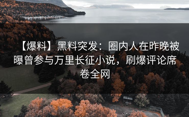 【爆料】黑料突发：圈内人在昨晚被曝曾参与万里长征小说，刷爆评论席卷全网