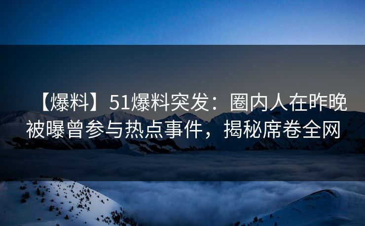 【爆料】51爆料突发：圈内人在昨晚被曝曾参与热点事件，揭秘席卷全网