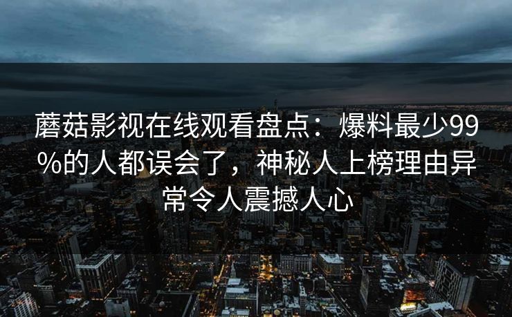 蘑菇影视在线观看盘点：爆料最少99%的人都误会了，神秘人上榜理由异常令人震撼人心