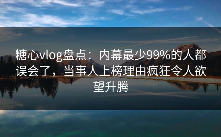 糖心vlog盘点:内幕最少99%的人都误会了,当事人上榜理由疯狂令人欲望升腾