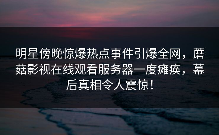 明星傍晚惊爆热点事件引爆全网，蘑菇影视在线观看服务器一度瘫痪，幕后真相令人震惊！