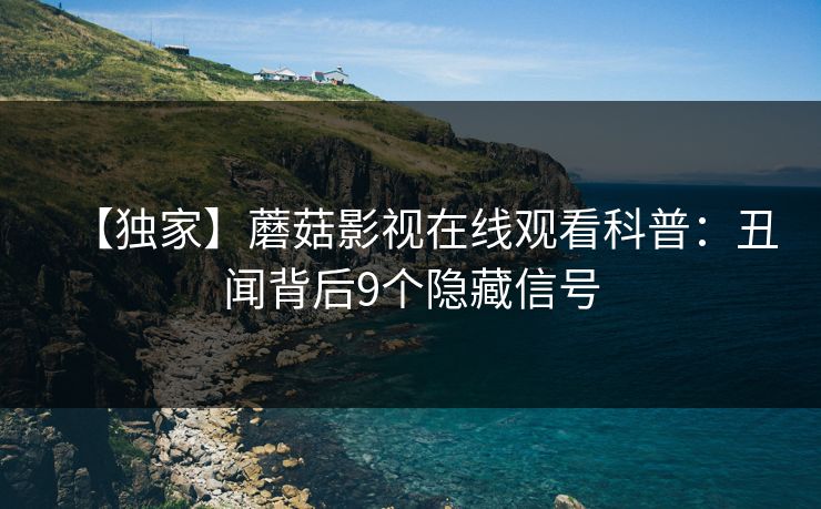 【独家】蘑菇影视在线观看科普：丑闻背后9个隐藏信号
