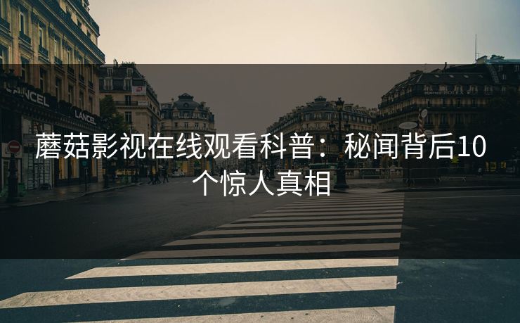 蘑菇影视在线观看科普：秘闻背后10个惊人真相