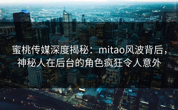 蜜桃传媒深度揭秘：mitao风波背后，神秘人在后台的角色疯狂令人意外