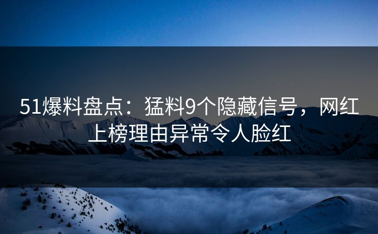 51爆料盘点：猛料9个隐藏信号，网红上榜理由异常令人脸红