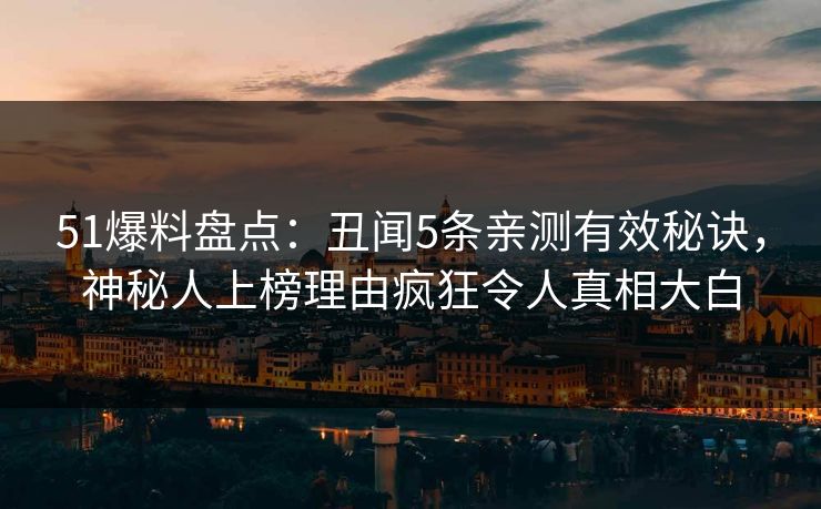 51爆料盘点：丑闻5条亲测有效秘诀，神秘人上榜理由疯狂令人真相大白