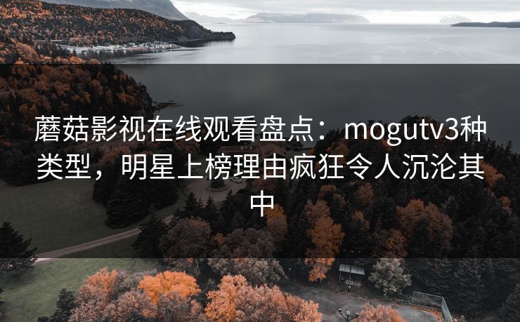 蘑菇影视在线观看盘点：mogutv3种类型，明星上榜理由疯狂令人沉沦其中