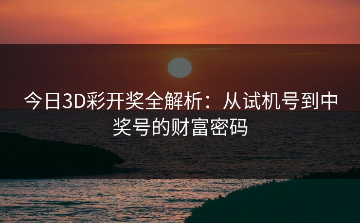 今日3D彩开奖全解析：从试机号到中奖号的财富密码