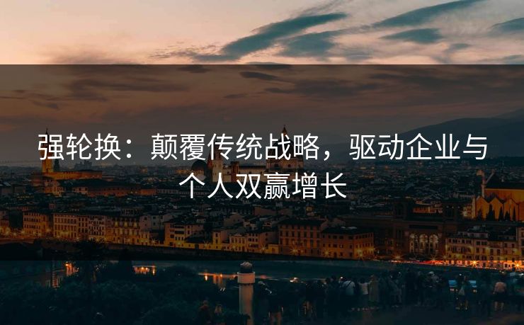 强轮换：颠覆传统战略，驱动企业与个人双赢增长