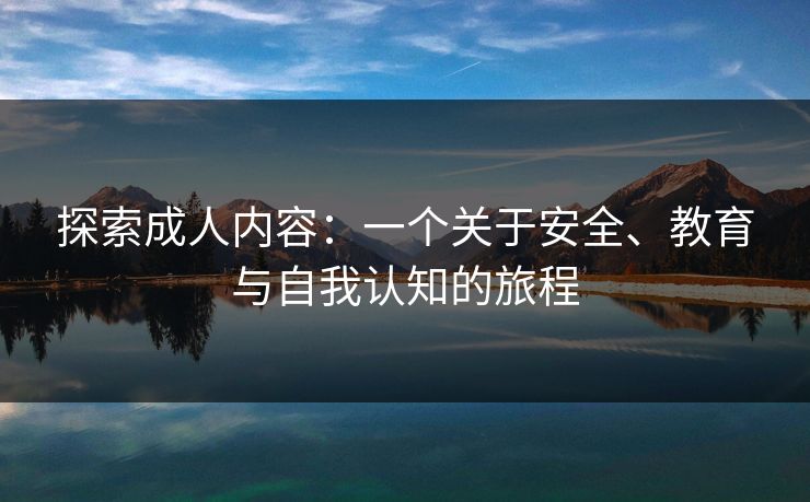 探索成人内容：一个关于安全、教育与自我认知的旅程