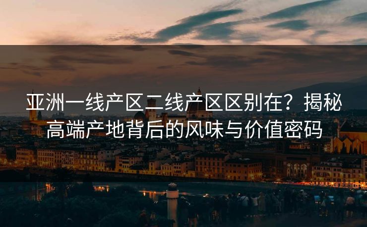 亚洲一线产区二线产区区别在？揭秘高端产地背后的风味与价值密码