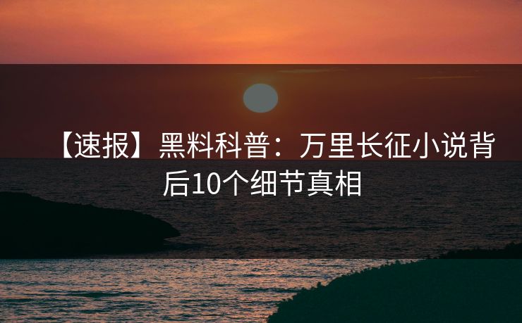 【速报】黑料科普:万里长征小说背后10个细节真相
