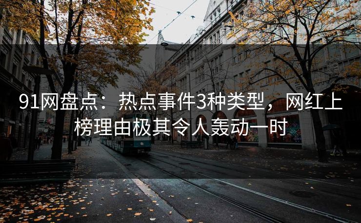 91网盘点：热点事件3种类型，网红上榜理由极其令人轰动一时