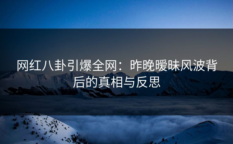 网红八卦引爆全网：昨晚暧昧风波背后的真相与反思