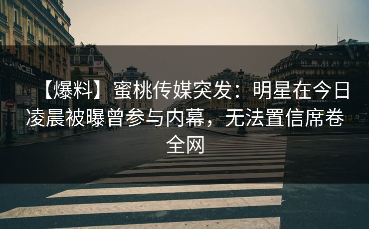 【爆料】蜜桃传媒突发：明星在今日凌晨被曝曾参与内幕，无法置信席卷全网