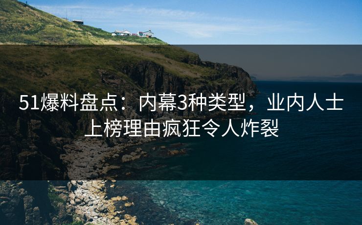 51爆料盘点：内幕3种类型，业内人士上榜理由疯狂令人炸裂