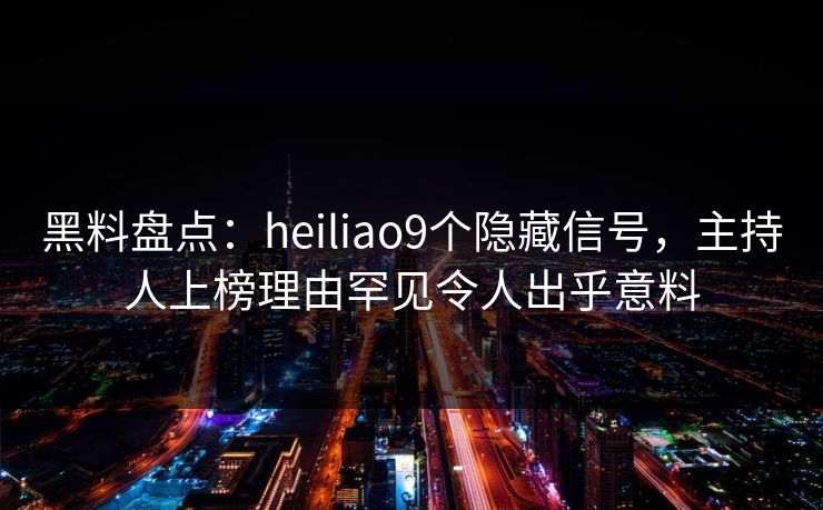 黑料盘点：heiliao9个隐藏信号，主持人上榜理由罕见令人出乎意料
