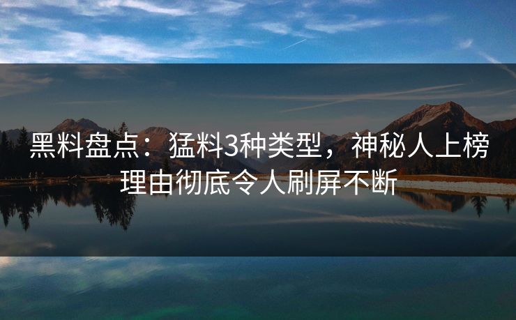 黑料盘点:猛料3种类型,神秘人上榜理由彻底令人刷屏不断